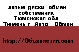 литые диски, обмен, собственник - Тюменская обл., Тюмень г. Авто » Обмен   